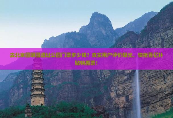 去北京圆明园遗址公园门票多少钱？真实用户评价曝光，快抢百亿补贴特惠票！