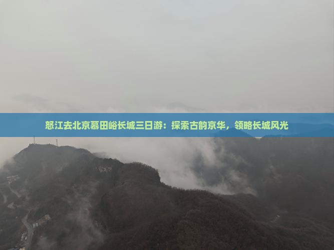 怒江去北京慕田峪长城三日游：探索古韵京华，领略长城风光