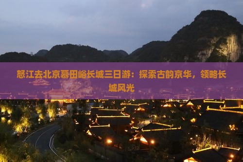 怒江去北京慕田峪长城三日游：探索古韵京华，领略长城风光