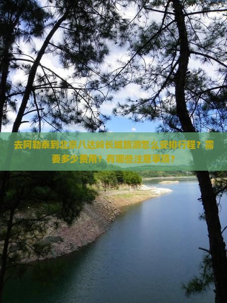 去阿勒泰到北京八达岭长城旅游怎么安排行程？需要多少费用？有哪些注意事项？