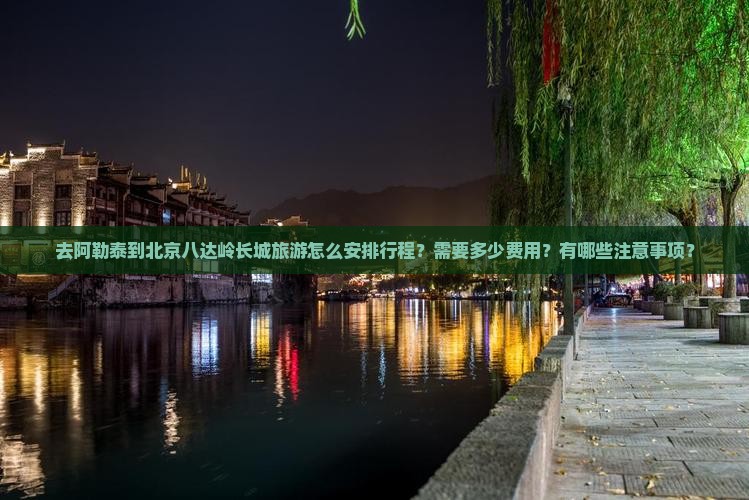 去阿勒泰到北京八达岭长城旅游怎么安排行程？需要多少费用？有哪些注意事项？