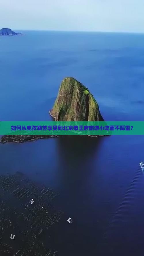 如何从克孜勒苏享受到北京恭王府旅游小吃而不踩雷？