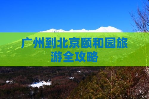 广州到北京颐和园旅游全攻略