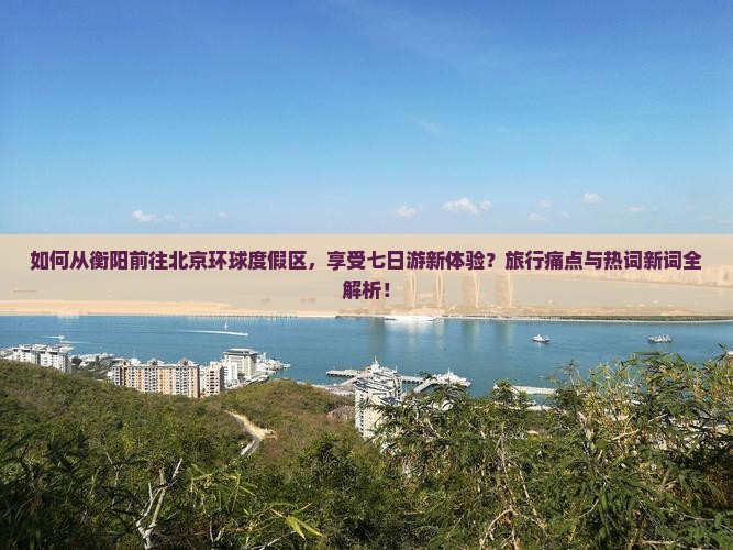 如何从衡阳前往北京环球度假区，享受七日游新体验？旅行痛点与热词新词全解析！