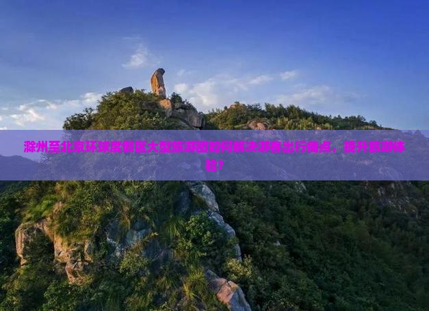 滁州至北京环球度假区大型旅游团如何解决游客出行痛点，提升旅游体验？