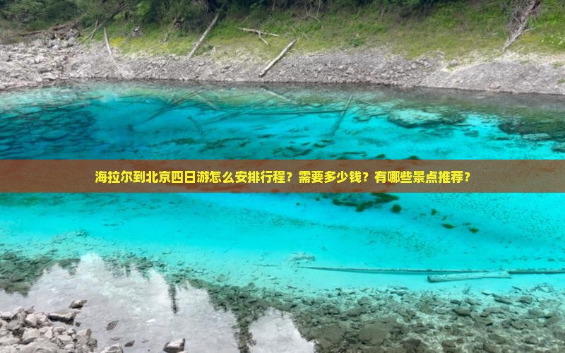 海拉尔到北京四日游怎么安排行程？需要多少钱？有哪些景点推荐？