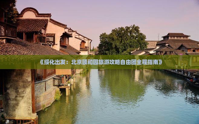 《绥化出发：北京颐和园旅游攻略自由团全程指南》