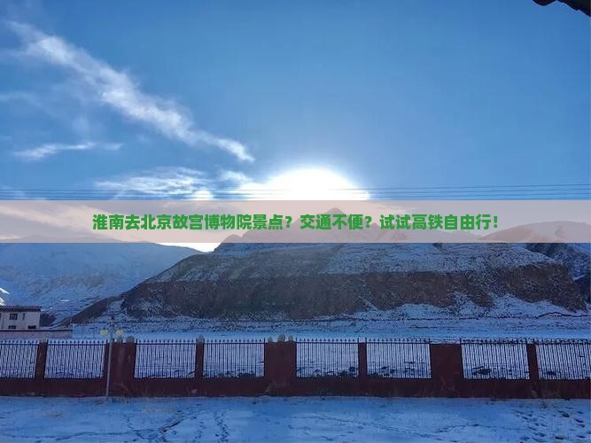 淮南去北京故宫博物院景点？交通不便？试试高铁自由行！