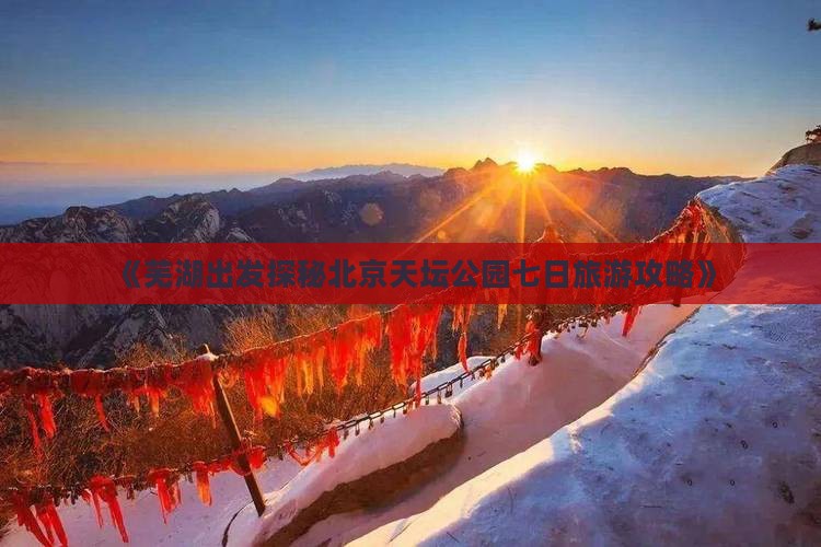 《芜湖出发探秘北京天坛公园七日旅游攻略》