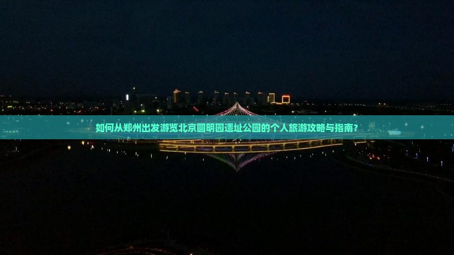 如何从郑州出发游览北京圆明园遗址公园的个人旅游攻略与指南？