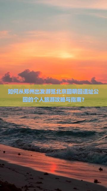 如何从郑州出发游览北京圆明园遗址公园的个人旅游攻略与指南？