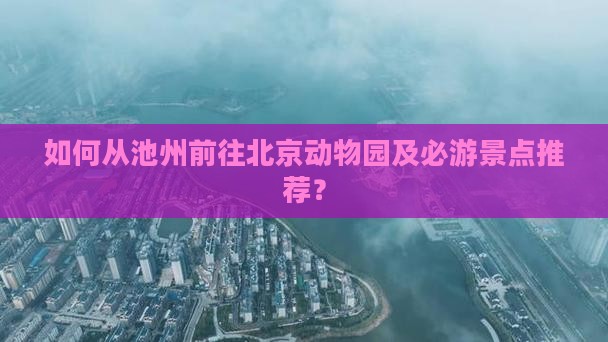 如何从池州前往北京动物园及必游景点推荐？
