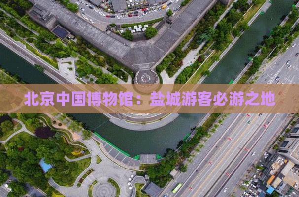 北京中国博物馆：盐城游客必游之地