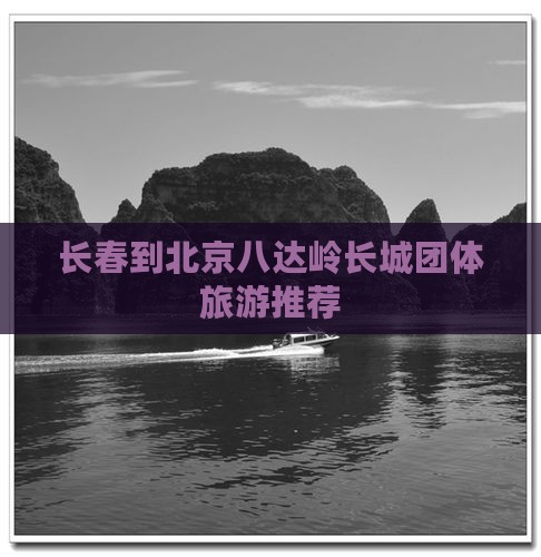 长春到北京八达岭长城团体旅游推荐