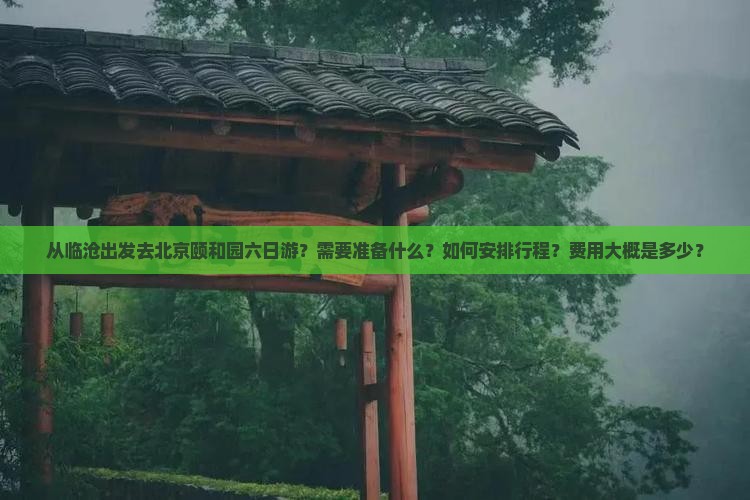 从临沧出发去北京颐和园六日游？需要准备什么？如何安排行程？费用大概是多少？