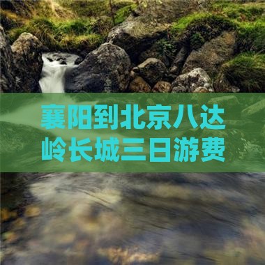 襄阳到北京八达岭长城三日游费用及路线详情