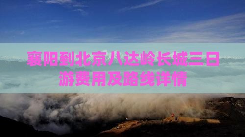 襄阳到北京八达岭长城三日游费用及路线详情