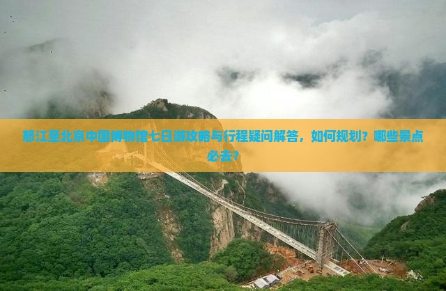 怒江至北京中国博物馆七日游攻略与行程疑问解答，如何规划？哪些景点必去？