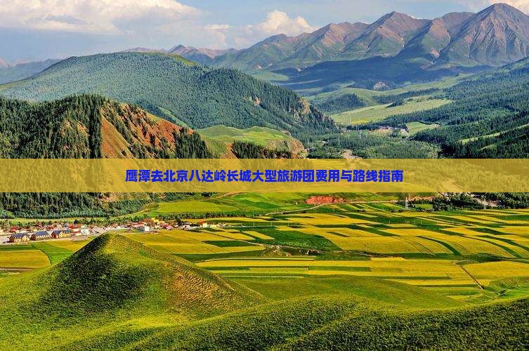 鹰潭去北京八达岭长城大型旅游团费用与路线指南