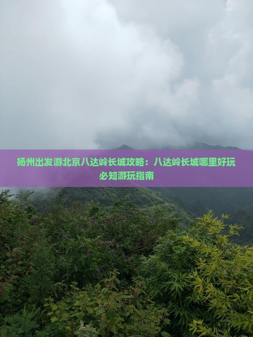 扬州出发游北京八达岭长城攻略：八达岭长城哪里好玩必知游玩指南