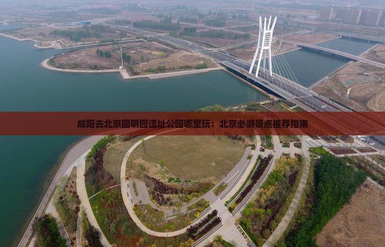 咸阳去北京圆明园遗址公园哪里玩：北京必游景点推荐指南