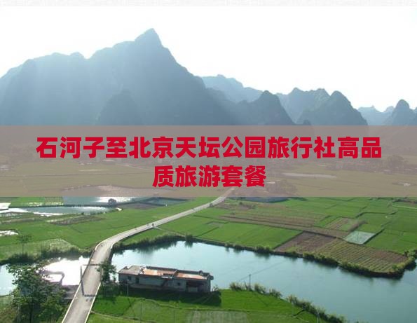 石河子至北京天坛公园旅行社高品质旅游套餐