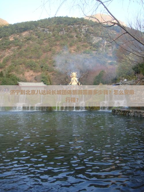 济宁到北京八达岭长城团体旅游需要多少钱？怎么安排行程？