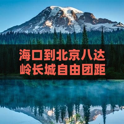 海口到北京八达岭长城自由团距离及票价一览
