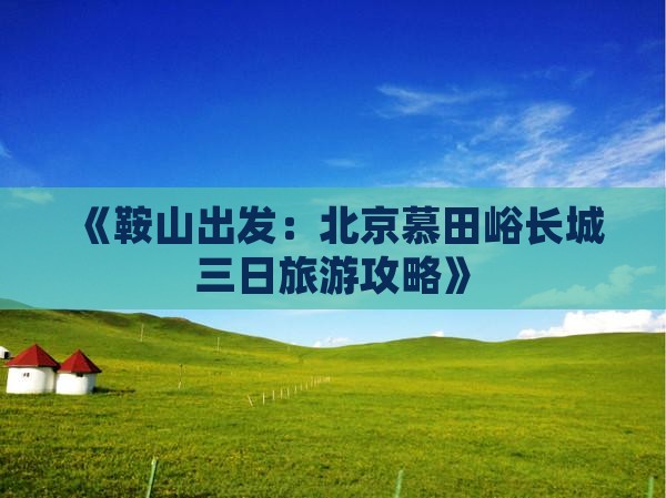 《鞍山出发：北京慕田峪长城三日旅游攻略》