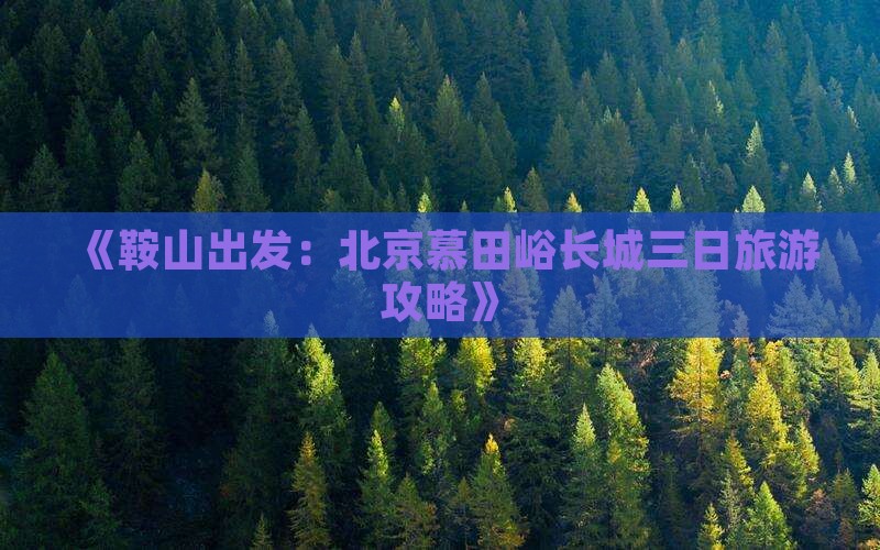 《鞍山出发：北京慕田峪长城三日旅游攻略》