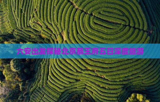 六安出发探秘北京恭王府五日深度旅游