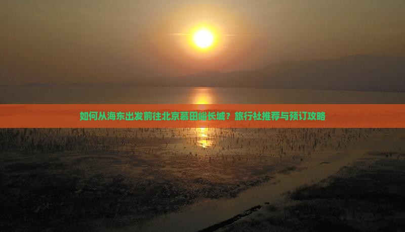 如何从海东出发前往北京慕田峪长城？旅行社推荐与预订攻略