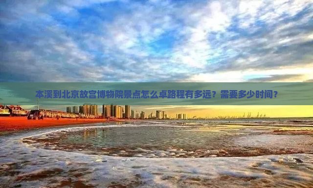 本溪到北京故宫博物院景点怎么卓路程有多远？需要多少时间？