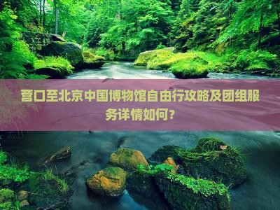 营口至北京中国博物馆自由行攻略及团组服务详情如何？