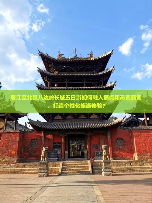 怒江至北京八达岭长城五日游如何融入痛点和热词新词，打造个性化旅游体验？