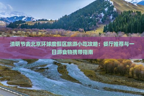 清明节去北京环球度假区旅游小吃攻略：餐厅推荐与一日游食物携带指南