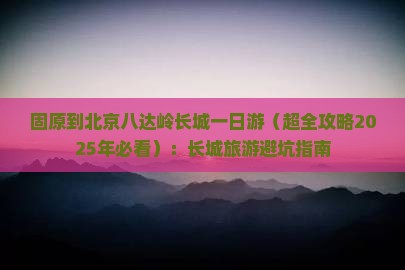 固原去北京八达岭长城团体旅游