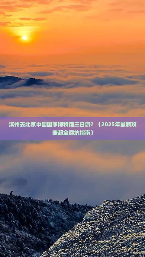 滨州去北京中国国家博物馆三日游 滨州去北京中国国家博物馆三日游