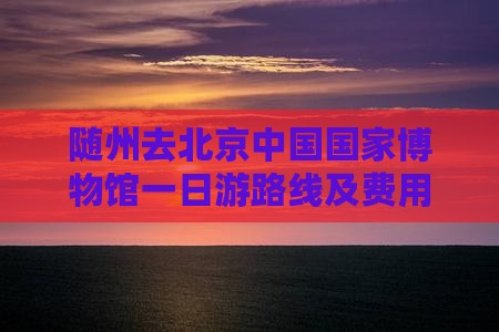 随州去北京中国国家博物馆一日游