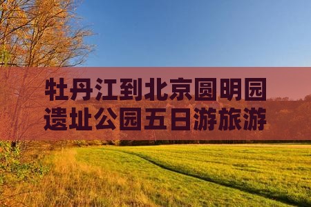 牡丹江到北京圆明园遗址公园五日游