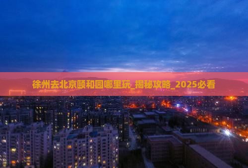 徐州去北京颐和园哪里玩