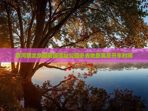 黑河到北京圆明园遗址公园必去地