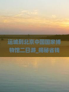运城到北京中国国家博物馆二日游