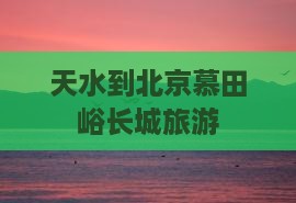天水到北京慕田峪长城旅游