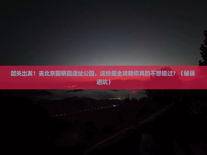 韶关到北京圆明园遗址公园大型旅游团