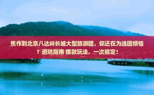 焦作到北京八达岭长城大型旅游团 焦作到北京八达岭长城大型旅游团
