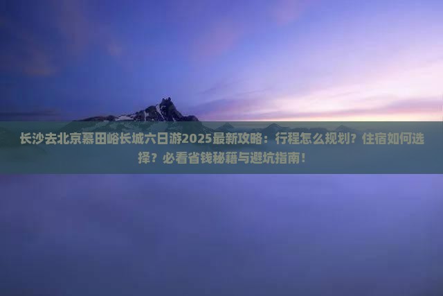 长沙去北京慕田峪长城六日游