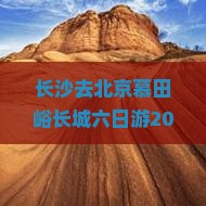 长沙去北京慕田峪长城六日游