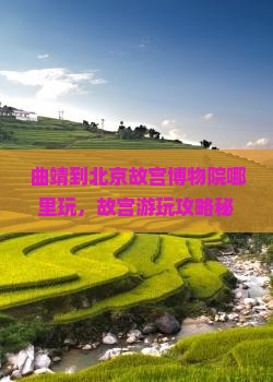 曲靖到北京故宫博物院哪里玩
