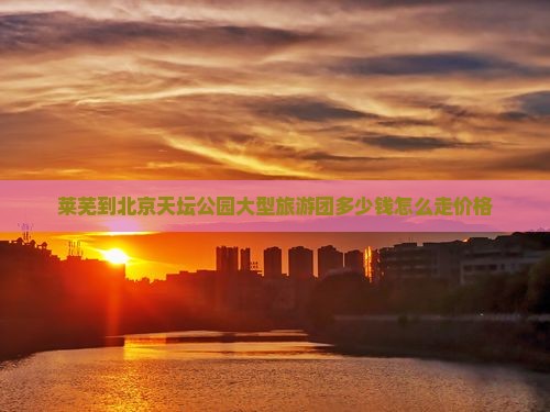 莱芜到北京天坛公园大型旅游团